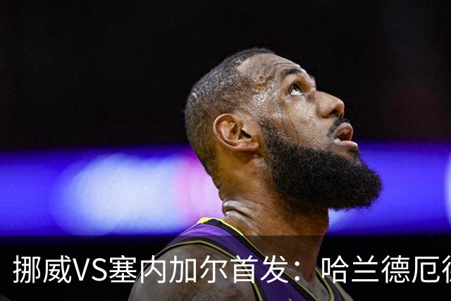 挪威VS塞内加尔首发：哈兰德厄德高领军 马内搭杰克逊